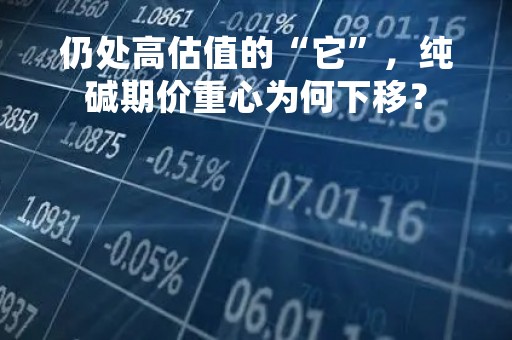 仍处高估值的“它”，纯碱期价重心为何下移？