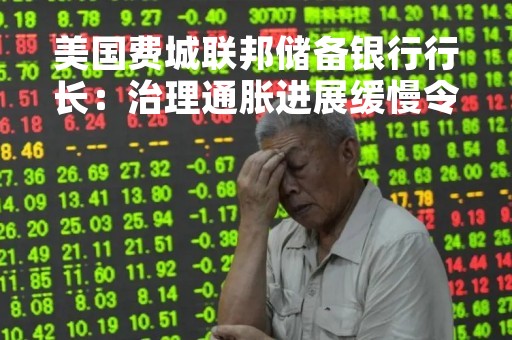 美国费城联邦储备银行行长：治理通胀进展缓慢令人失望