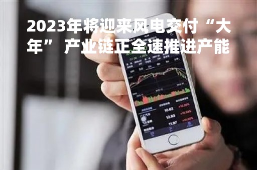 2023年将迎来风电交付“大年” 产业链正全速推进产能建设
