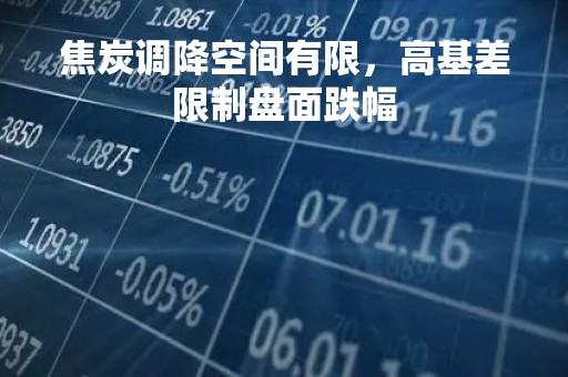 焦炭调降空间有限，高基差限制盘面跌幅