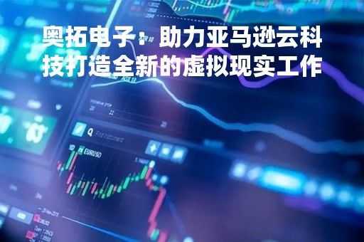 奥拓电子：助力亚马逊云科技打造全新的虚拟现实工作室XR Studio