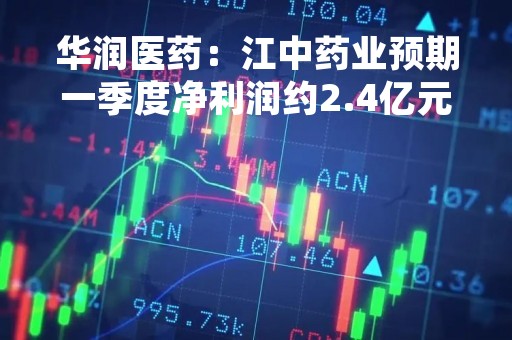 华润医药：江中药业预期一季度净利润约2.4亿元 同比录得增加