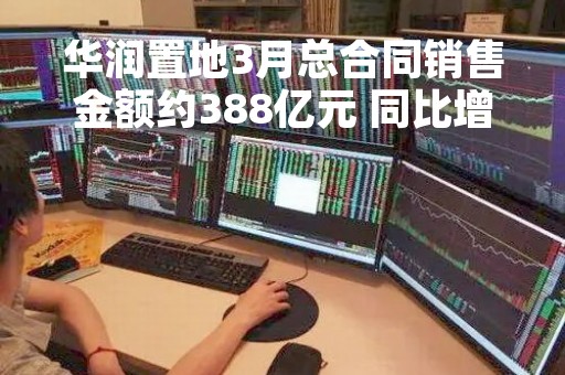 华润置地3月总合同销售金额约388亿元 同比增加85.7%