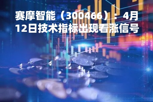 赛摩智能（300466）：4月12日技术指标出现看涨信号-“红三兵”