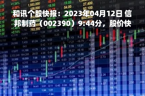 和讯个股快报：2023年04月12日 信邦制药（002390）9:44分，股价快速拉升