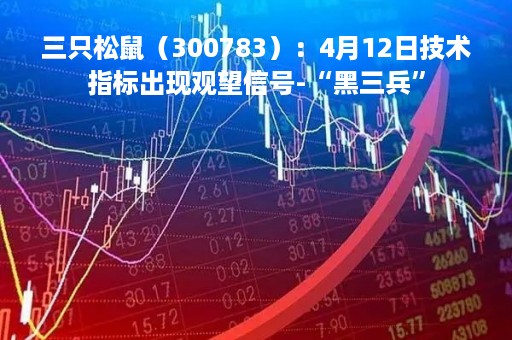 三只松鼠（300783）：4月12日技术指标出现观望信号-“黑三兵”