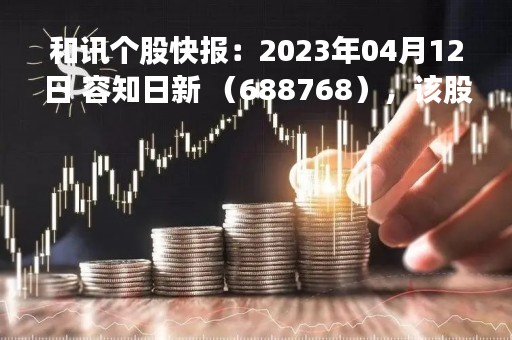和讯个股快报：2023年04月12日 容知日新 （688768），该股突破长期盘整