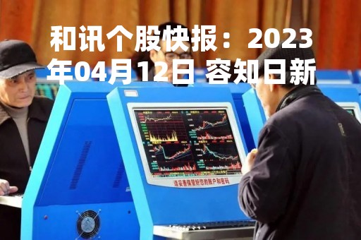 和讯个股快报：2023年04月12日 容知日新 （688768），该股创出历史新高