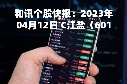 和讯个股快报：2023年04月12日 C江盐（601065）该股换手率大于8%