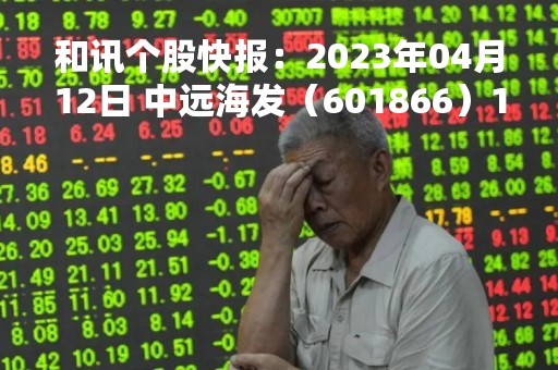 和讯个股快报：2023年04月12日 中远海发（601866）10:01分，股价快速拉升