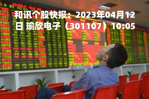 和讯个股快报：2023年04月12日 瑜欣电子（301107）10:05分，股价快速拉升
