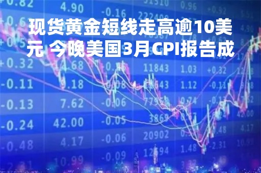 现货黄金短线走高逾10美元 今晚美国3月CPI报告成为新焦点