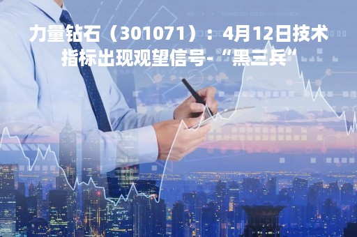 力量钻石（301071）：4月12日技术指标出现观望信号-“黑三兵”