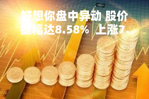 好想你盘中异动 股价振幅达8.58%  上涨7.85%