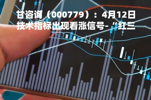 甘咨询（000779）：4月12日技术指标出现看涨信号-“红三兵”