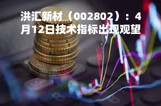 洪汇新材（002802）：4月12日技术指标出现观望信号-“黑三兵”