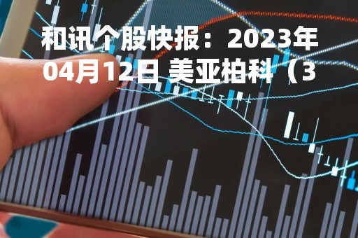 和讯个股快报：2023年04月12日 美亚柏科（300188）该股换手率大于8%