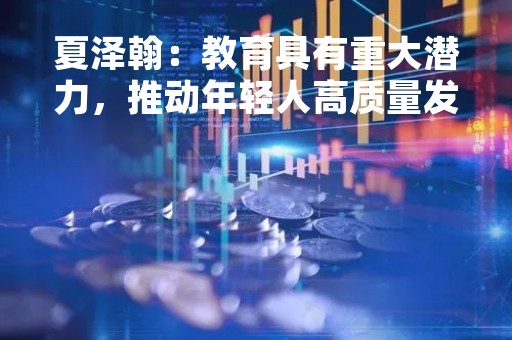夏泽翰：教育具有重大潜力，推动年轻人高质量发展