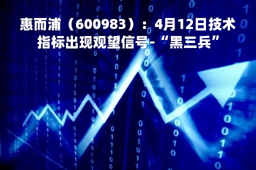 惠而浦（600983）：4月12日技术指标出现观望信号-“黑三兵”