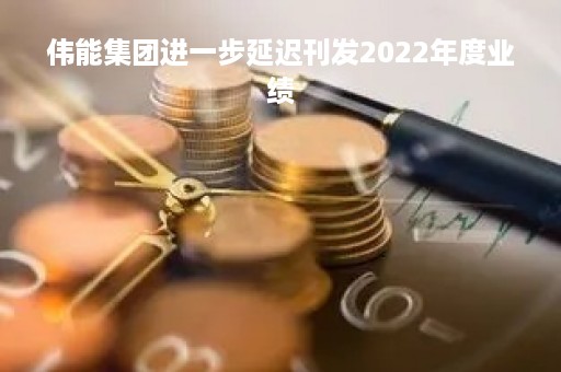 伟能集团进一步延迟刊发2022年度业绩