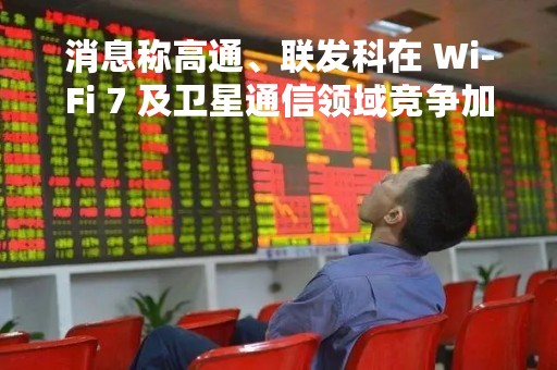 消息称高通、联发科在 Wi-Fi 7 及卫星通信领域竞争加剧