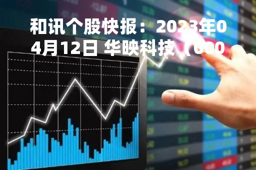 和讯个股快报：2023年04月12日 华映科技（000536）10:44分，股价快速拉升