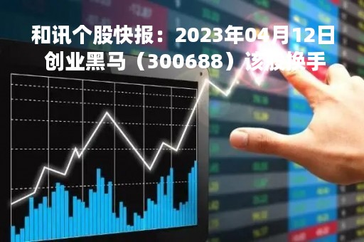 和讯个股快报：2023年04月12日 创业黑马（300688）该股换手率大于8%