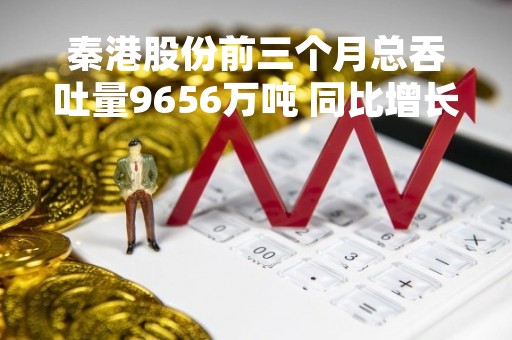 秦港股份前三个月总吞吐量9656万吨 同比增长4.43%