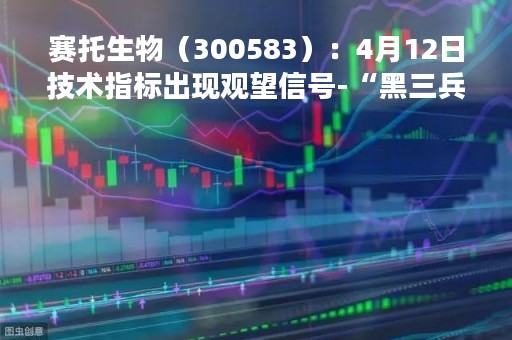 赛托生物（300583）：4月12日技术指标出现观望信号-“黑三兵”