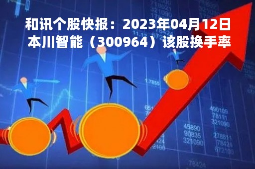 和讯个股快报：2023年04月12日 本川智能（300964）该股换手率大于8%