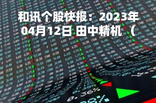和讯个股快报：2023年04月12日 田中精机 （300461），该股突破长期盘整