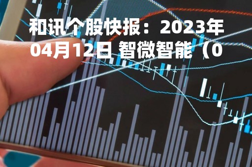 和讯个股快报：2023年04月12日 智微智能（001339）该股换手率大于8%