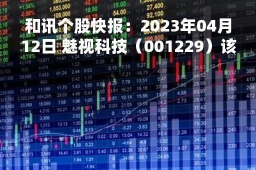 和讯个股快报：2023年04月12日 魅视科技（001229）该股换手率大于8%