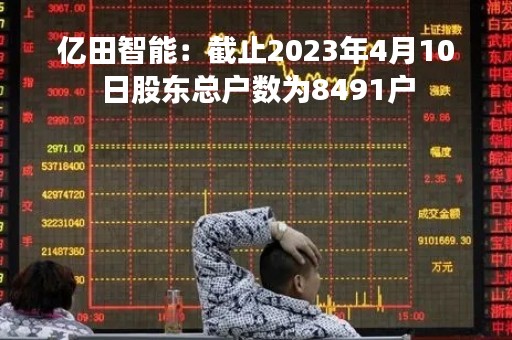 亿田智能：截止2023年4月10日股东总户数为8491户