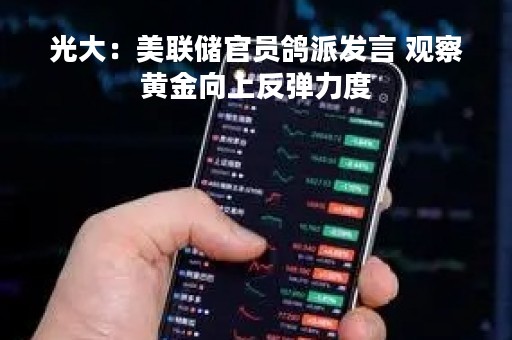 光大：美联储官员鸽派发言 观察黄金向上反弹力度