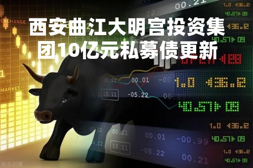 西安曲江大明宫投资集团10亿元私募债更新至“已反馈”