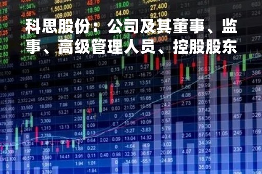 科思股份：公司及其董事、监事、高级管理人员、控股股东、实际控制人不存在被证监会行政处罚或采取监管措施及整改情况