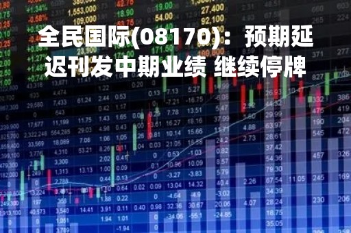 全民国际(08170)：预期延迟刊发中期业绩 继续停牌
