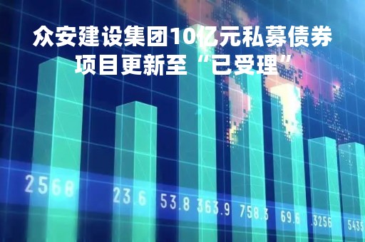 众安建设集团10亿元私募债券项目更新至“已受理”