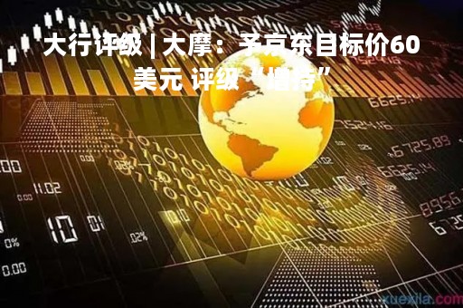 大行评级 | 大摩：予京东目标价60美元 评级“增持”