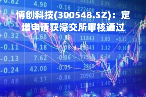 博创科技(300548.SZ)：定增申请获深交所审核通过