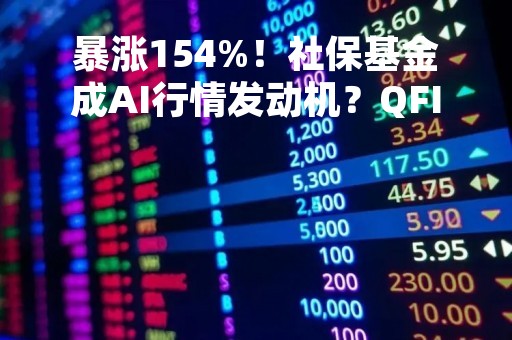 暴涨154%！社保基金成AI行情发动机？QFII精准抄底，暴赚1.5倍撤离