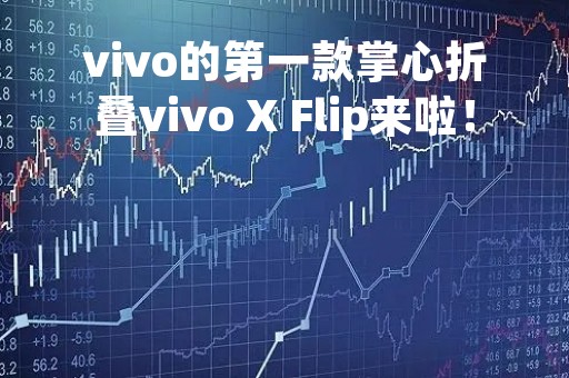 vivo的第一款掌心折叠vivo X Flip来啦！