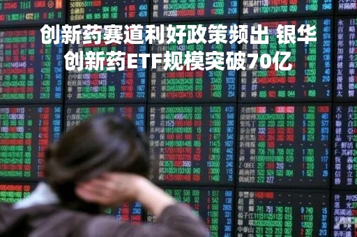 创新药赛道利好政策频出 银华创新药ETF规模突破70亿