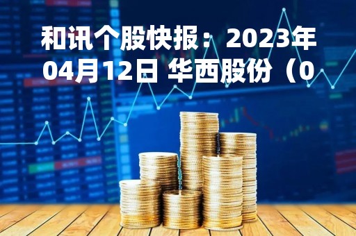 和讯个股快报：2023年04月12日 华西股份（000936）该股换手率大于8%