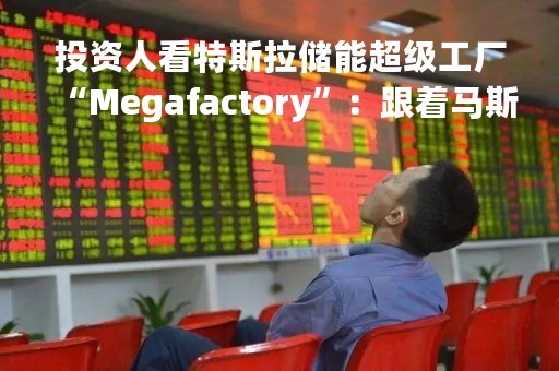 投资人看特斯拉储能超级工厂“Megafactory”：跟着马斯克过河 跑通万亿级市场