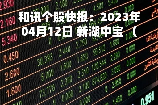 和讯个股快报：2023年04月12日 新湖中宝 （600208），该股突破长期盘整