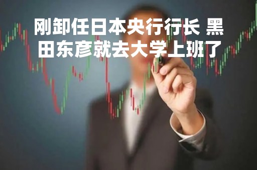 刚卸任日本央行行长 黑田东彦就去大学上班了