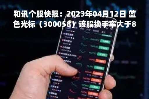 和讯个股快报：2023年04月12日 蓝色光标（300058）该股换手率大于8%