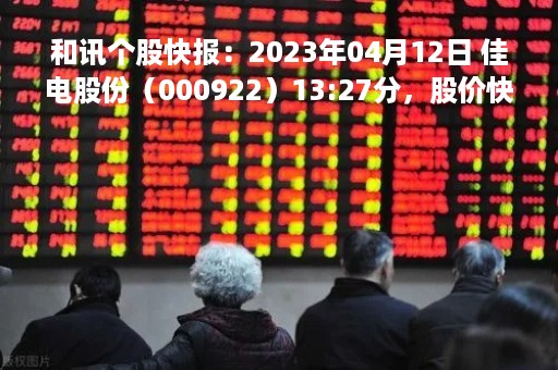 和讯个股快报：2023年04月12日 佳电股份（000922）13:27分，股价快速拉升